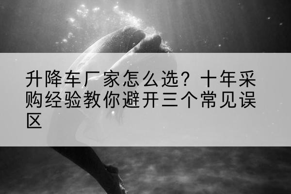 元宝升降车厂家-怎么选?十年采购经验教你避开三个常见误区
