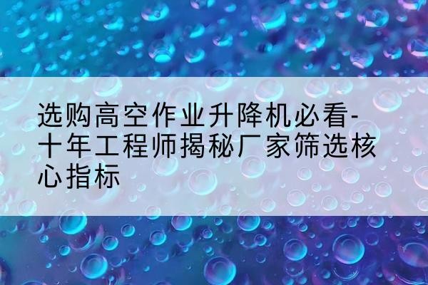 元宝高空作业升降机厂家推荐-选购高空作业升降机必看-十年工程师揭秘厂家筛选核心指标