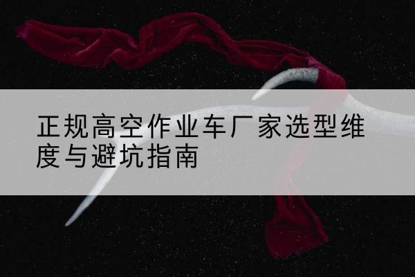 元宝高空作业车厂家-正规选型维度与避坑指南