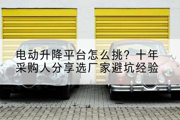 元宝电动升降平台厂家-电动升降平台怎么挑?十年采购人分享选厂家避坑经验