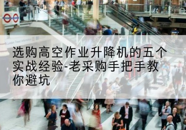 元宝高空作业升降机厂家-选购高空作业升降机的五个实战经验-老采购手把手教你避坑