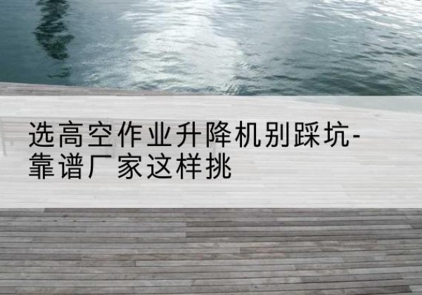 元宝剪叉式升降机厂家-选高空作业升降机别踩坑-靠谱厂家这样挑