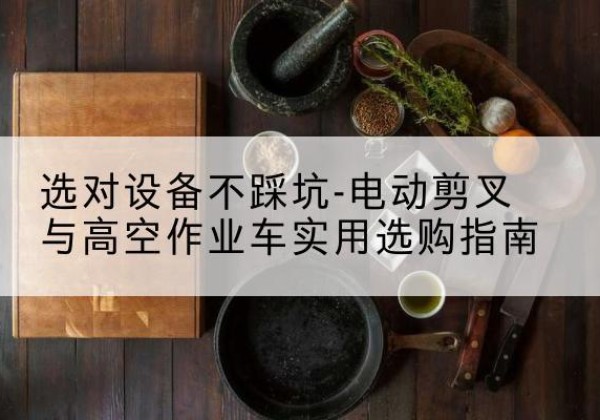 元宝电动剪叉升降平台怎么选-选对设备不踩坑-电动剪叉与高空作业车实用选购指南