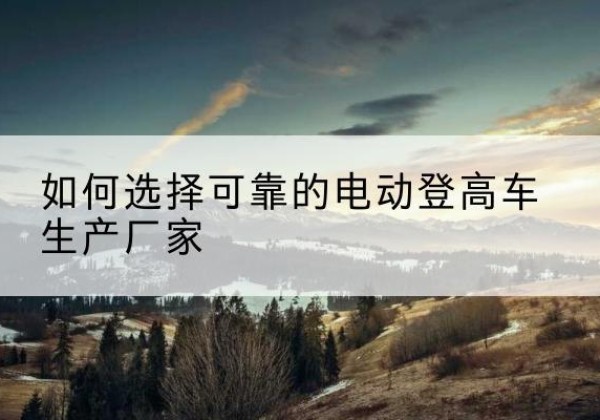 元宝电动登高车厂家-如何选择可靠的电动登高车生产厂家