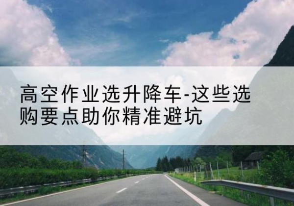 元宝升降车厂家-高空作业选升降车-这些选购要点助你*避坑
