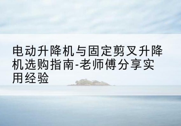 元宝电动升降机怎么选-电动升降机与固定剪叉升降机选购指南-老师傅分享实用经验