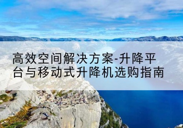 元宝升降平台厂家-*空间解决方案-升降平台与移动式升降机选购指南