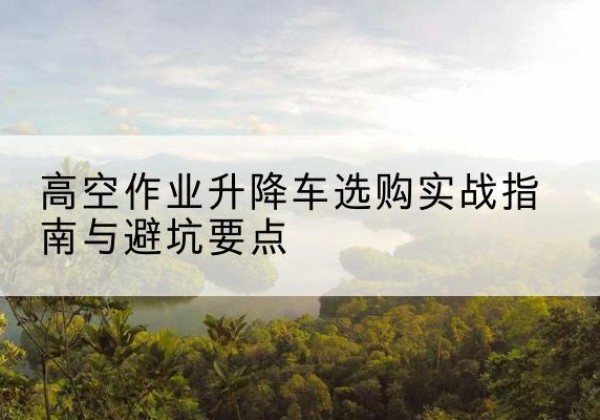 元宝升降车怎么选-高空作业升降车选购实战指南与避坑要点