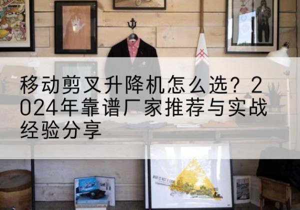 元宝升降平台厂家推荐-移动剪叉升降机怎么选？2024年靠谱厂家推荐与实战经验分享