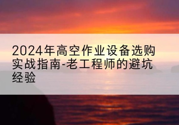 元宝高空作业升降机厂家推荐-2024年高空作业设备选购实战指南-老工程师的避坑经验