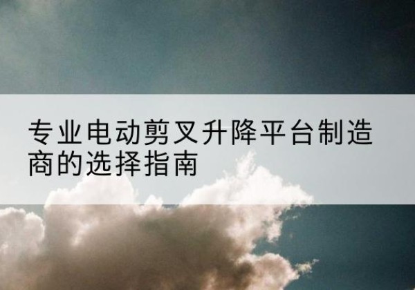 元宝电动剪叉升降平台厂家-专业电动剪叉升降平台制造商的选择指南