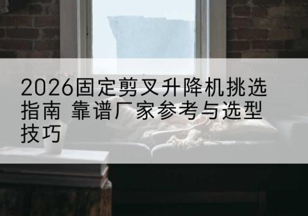 元宝固定剪叉升降机厂家推荐-2026固定剪叉升降机挑选指南 靠谱厂家参考与选型技巧