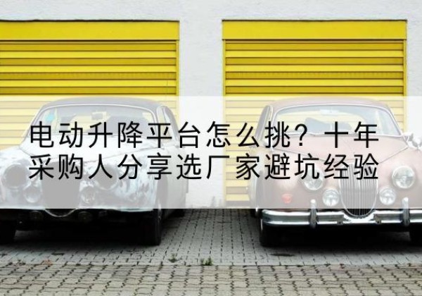 元宝电动升降平台厂家-电动升降平台怎么挑？十年采购人分享选厂家避坑经验