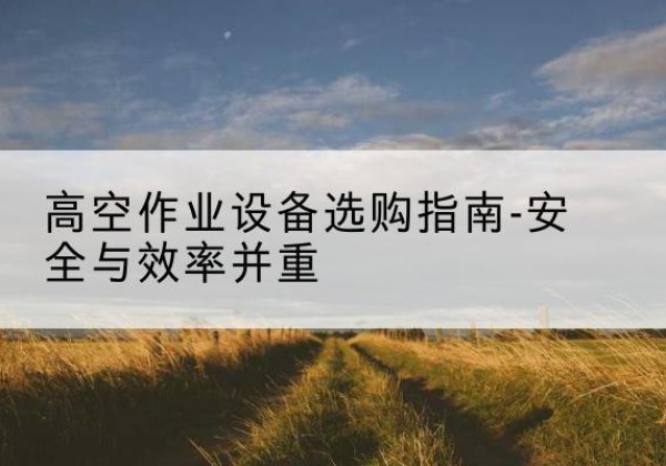 元宝登高车怎么选-高空作业设备选购指南-安全与效率并重